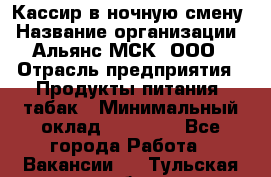 Кассир в ночную смену › Название организации ­ Альянс-МСК, ООО › Отрасль предприятия ­ Продукты питания, табак › Минимальный оклад ­ 35 000 - Все города Работа » Вакансии   . Тульская обл.